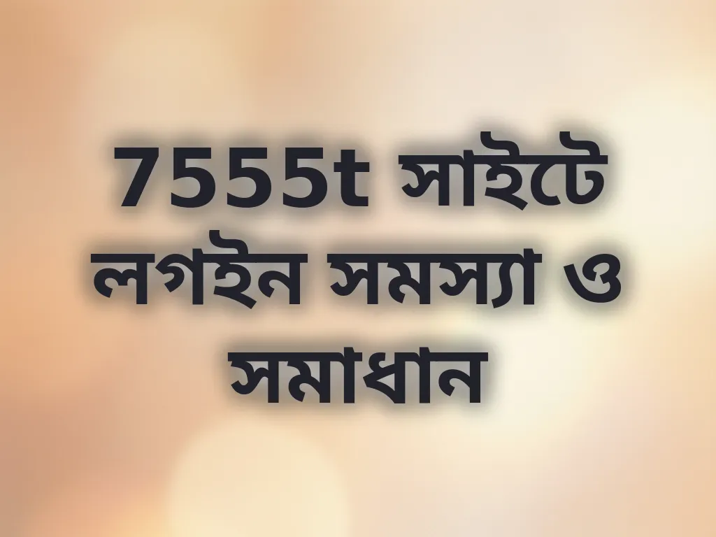 7555t সাইটে লগইন সমস্যা ও সমাধান