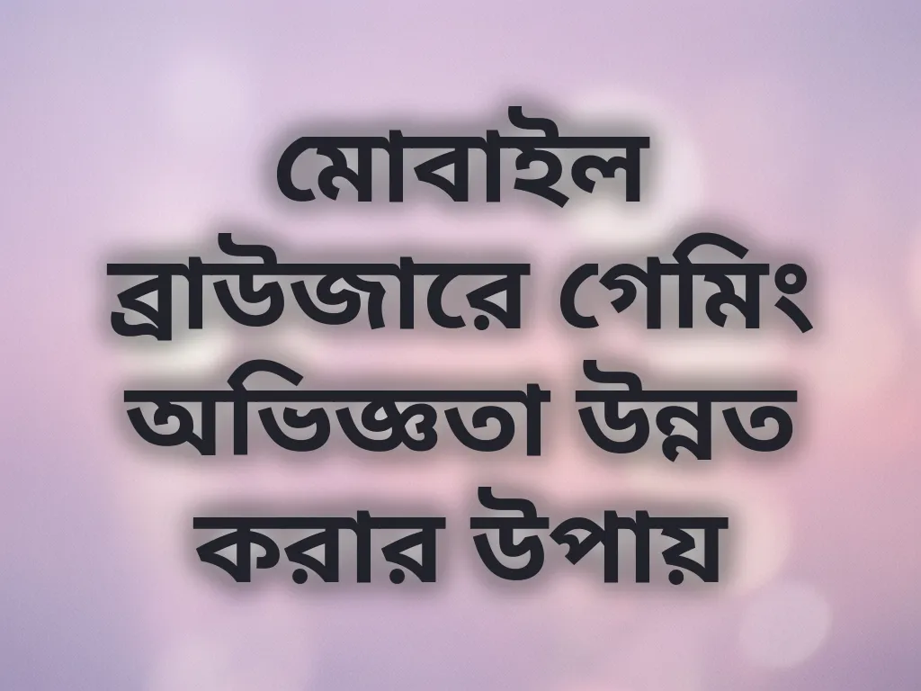 মোবাইল ব্রাউজারে গেমিং অভিজ্ঞতা উন্নত করার উপায়